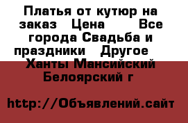 Платья от кутюр на заказ › Цена ­ 1 - Все города Свадьба и праздники » Другое   . Ханты-Мансийский,Белоярский г.